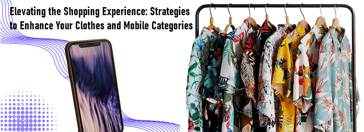 Elevating the Shopping Experience: Strategies to Enhance Your Clothes and Mobile Categories