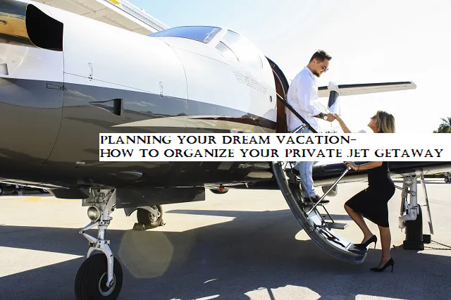 Planning Your Dream Vacation- How to Organize Your Private Jet Getaway