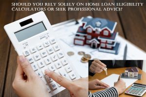 Should You Rely Solely on Home Loan Eligibility Calculators or Seek Professional Advice?