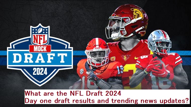What are the NFL Draft 2024 Day one draft results and trending news updates?