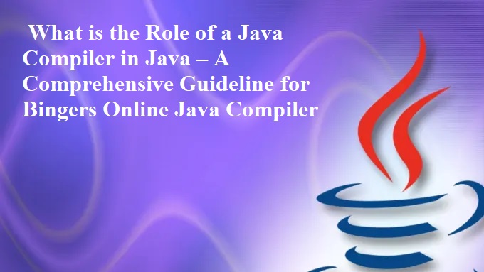 What is the Role of a Java Compiler in Java – A Comprehensive Guideline for Bingers Online Java Compiler