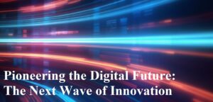 Pioneering the Digital Future: The Next Wave of Innovation